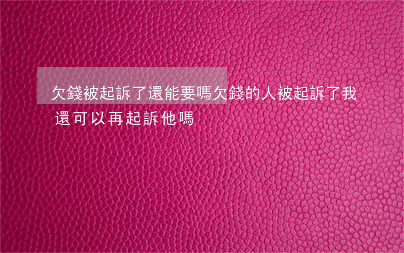 欠錢被起訴了還能要嗎 欠錢的人被起訴了,我還可以再起訴他嗎