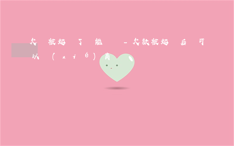 欠錢被起訴了還能還嗎-欠款被起訴后還可以協(xié)商嗎