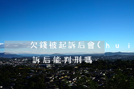 欠錢被起訴后會(huì)坐牢嗎（欠錢被起訴后能判刑嗎）