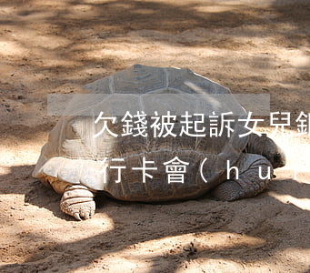 欠錢被起訴女兒銀行卡-欠錢被起訴女兒銀行卡會(huì)凍結(jié)嗎