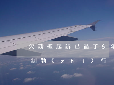 欠錢被起訴已過了6年未強(qiáng)制執(zhí)行-欠錢被起訴已過了6年未強(qiáng)制執(zhí)行怎么辦