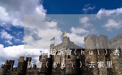 欠錢被起訴會(huì)去家里嗎（欠錢被起訴會(huì)去家里）