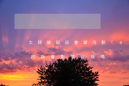 欠錢被起訴會留污點(diǎn)嗎(欠錢被起訴會影響征信嗎)