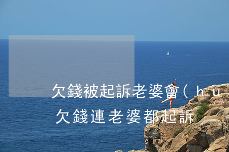 欠錢被起訴老婆會(huì)受影響嗎（起訴欠錢連老婆都起訴）