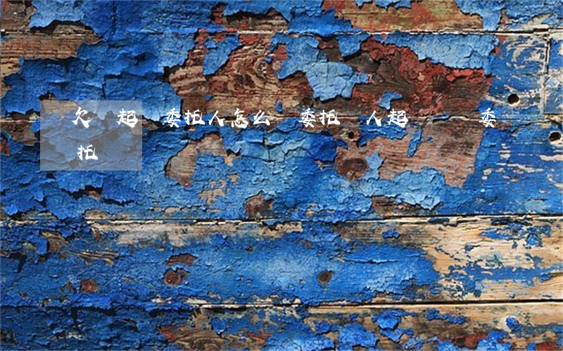 欠錢起訴委托人怎么辦(委托別人起訴還錢委托書)