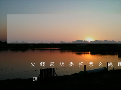 欠錢起訴委托怎么處理 欠錢起訴委托怎么處理