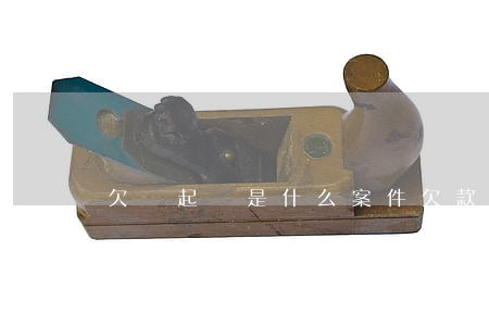 欠錢起訴是什么案件(欠款起訴是什么案件)