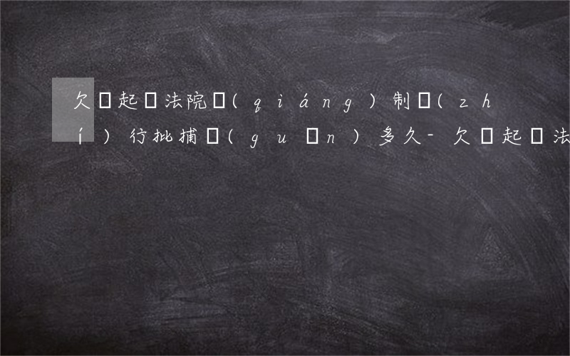 欠錢起訴法院強(qiáng)制執(zhí)行批捕關(guān)多久-欠錢起訴法院強(qiáng)制執(zhí)行批捕關(guān)多久才能結(jié)案