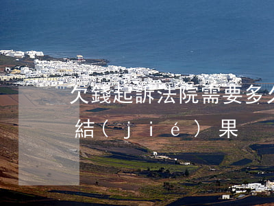 欠錢起訴法院需要多久(欠錢起訴法院多久有結(jié)果)