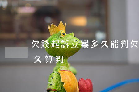 欠錢起訴立案多久能判(欠錢被起訴立案后多久算判)