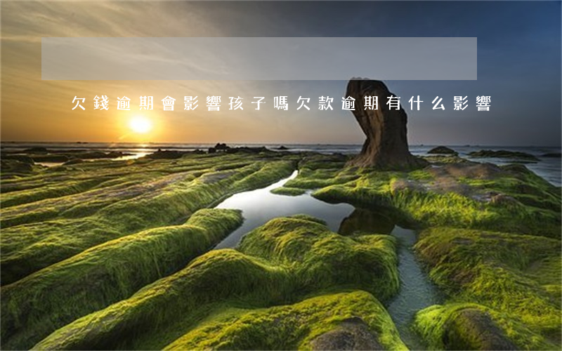 欠錢逾期會影響孩子嗎(欠款逾期有什么影響)