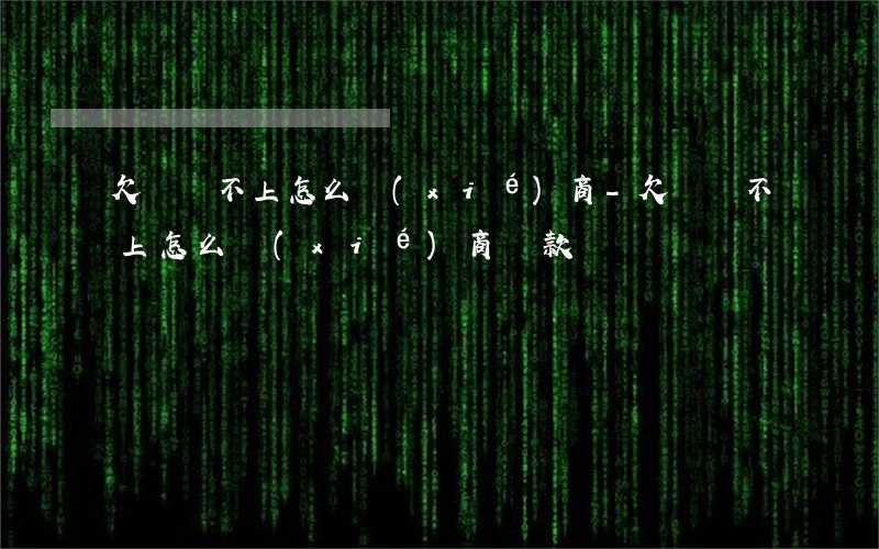 欠錢還不上怎么協(xié)商-欠錢還不上怎么協(xié)商還款