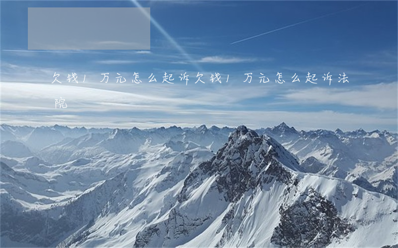 欠钱1万元怎么起诉(欠钱1万元怎么起诉法院)