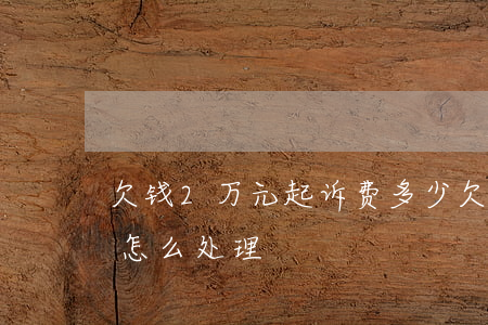 欠钱2万元起诉费多少(欠款2万起诉法院会怎么处理)