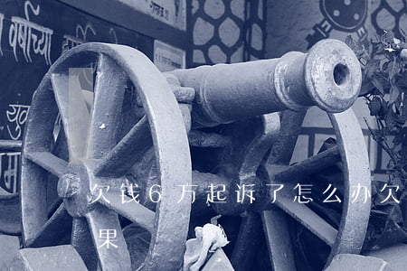 欠钱6万起诉了怎么办(欠6万元钱被起诉后果)