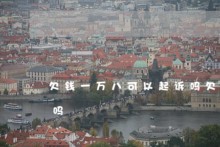 欠钱一万八可以起诉吗(欠钱一万五可以起诉吗)
