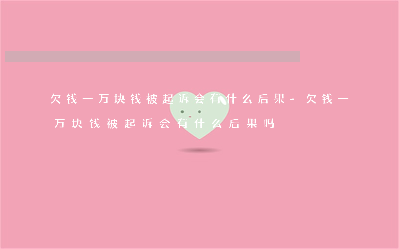 欠钱一万块钱被起诉会有什么后果-欠钱一万块钱被起诉会有什么后果吗