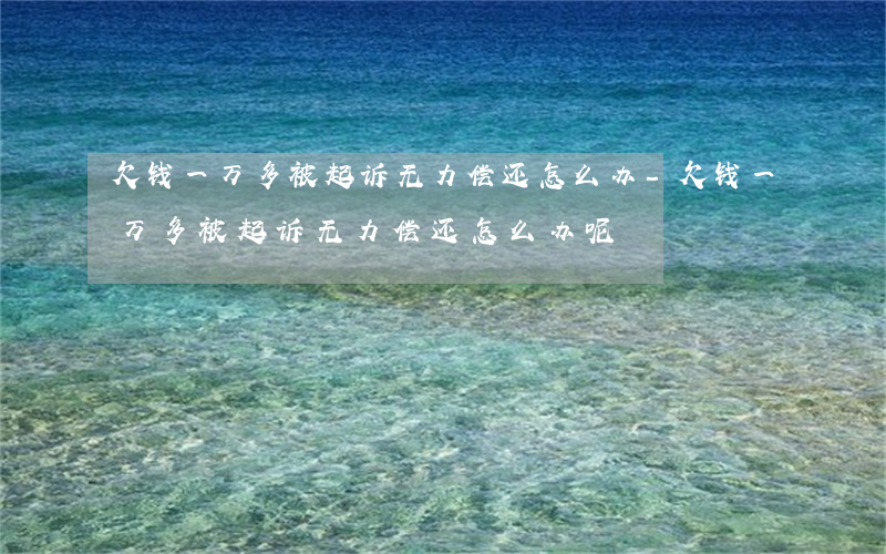 欠钱一万多被起诉无力偿还怎么办-欠钱一万多被起诉无力偿还怎么办呢