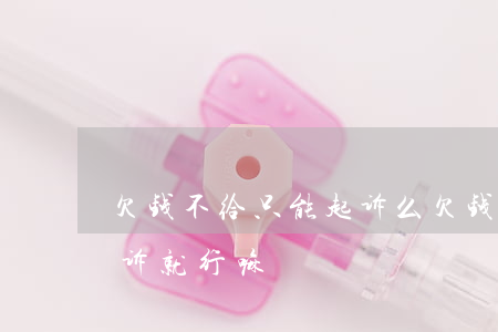 欠钱不给只能起诉么(欠钱不给直接去法院起诉就行嘛)