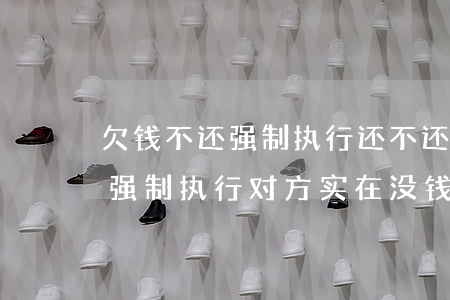 欠钱不还强制执行还不还怎么办(欠钱不还被强制执行,对方实在没钱怎么办?)