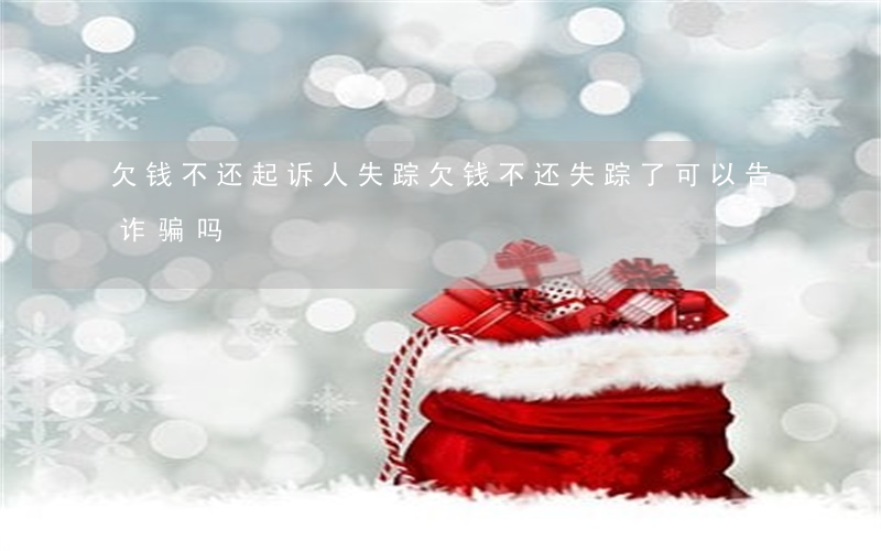 欠钱不还起诉人失踪(欠钱不还失踪了可以告诈骗吗)
