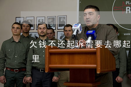 欠钱不还起诉需要去哪(起诉欠账不还的去哪里)