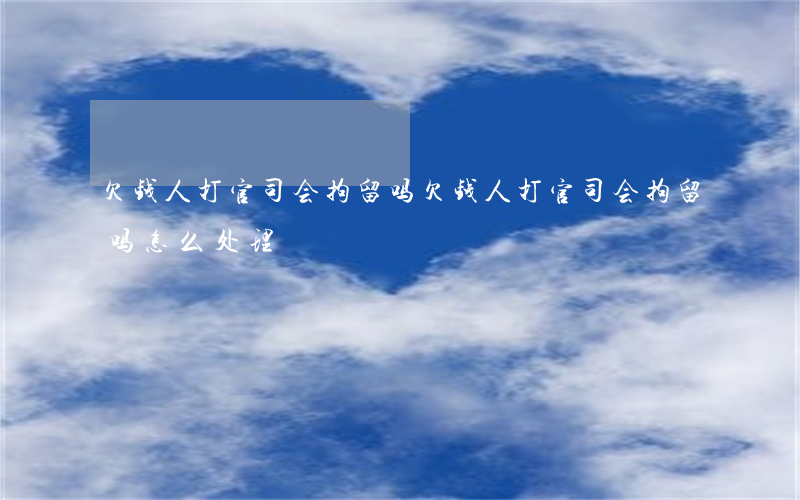 欠钱人打官司会拘留吗(欠钱人打官司会拘留吗怎么处理)