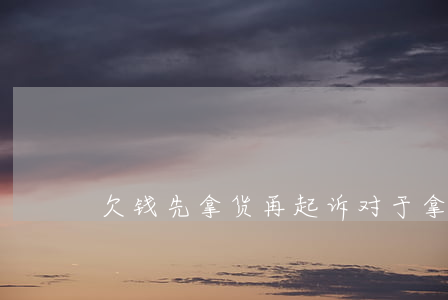 欠钱先拿货再起诉(对于拿货欠钱的人怎么办)