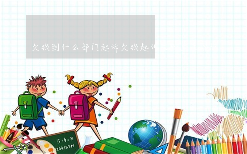 欠钱到什么部门起诉(欠钱起诉去哪里法院起诉)