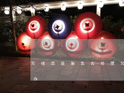 欠钱总是拖怎么处理(欠钱不还一次次拖怎么办)