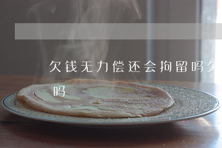 欠钱无力偿还会拘留吗(欠款无力偿还会拘留吗)