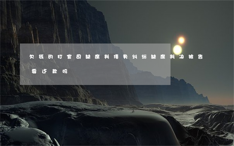 欠钱的打官司缺席判(债务纠纷缺席判决,被告要还款吗)