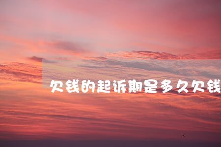 欠钱的起诉期是多久(欠钱起诉的诉讼时效)