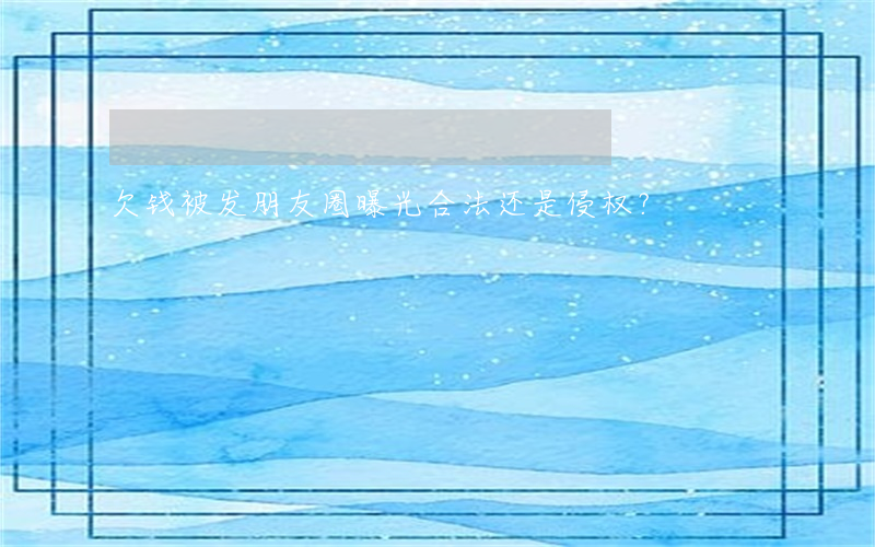 欠钱被发朋友圈曝光：合法还是侵权？