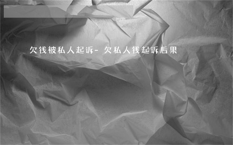 欠钱被私人起诉-欠私人钱起诉后果