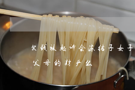 欠钱被起诉会冻结子女(子女欠钱,法院会冻结父母的财产么)