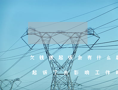 欠钱被起诉会有什么后果会下岗吗-欠钱被起诉了会影响工作吗