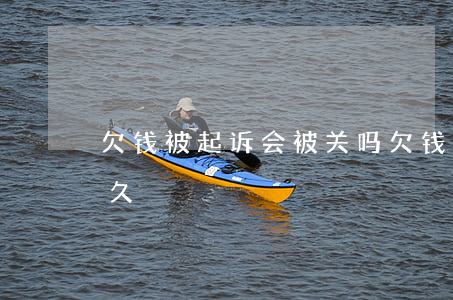 欠钱被起诉会被关吗 欠钱被起诉会被关吗多久