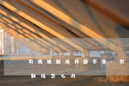 欠钱被起诉开庭不去-欠钱起诉开庭被告不到场怎么办