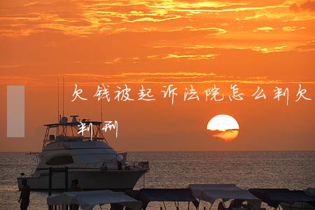 欠钱被起诉法院怎么判(欠钱被起诉法院怎么判刑)