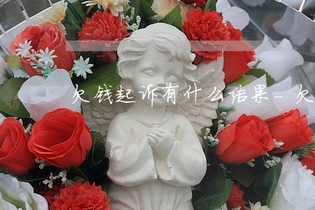 欠钱起诉有什么结果-欠钱起诉会怎么样