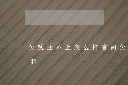欠钱还不上怎么打官司 欠钱还不上该怎么解释