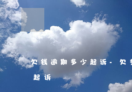 欠钱逾期多少起诉-欠多少钱逾期多久会被起诉