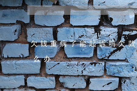 欠钱重病了能起诉吗 欠款人重病无力偿还怎么办