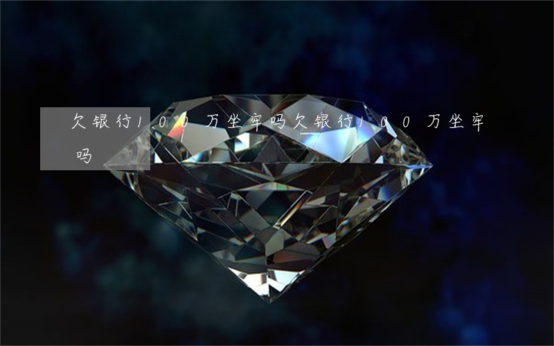 欠银行100万坐牢吗(欠银行100万坐牢吗)