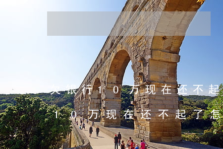 欠银行10万现在还不起了怎么办-欠银行10万现在还不起了怎么办呢
