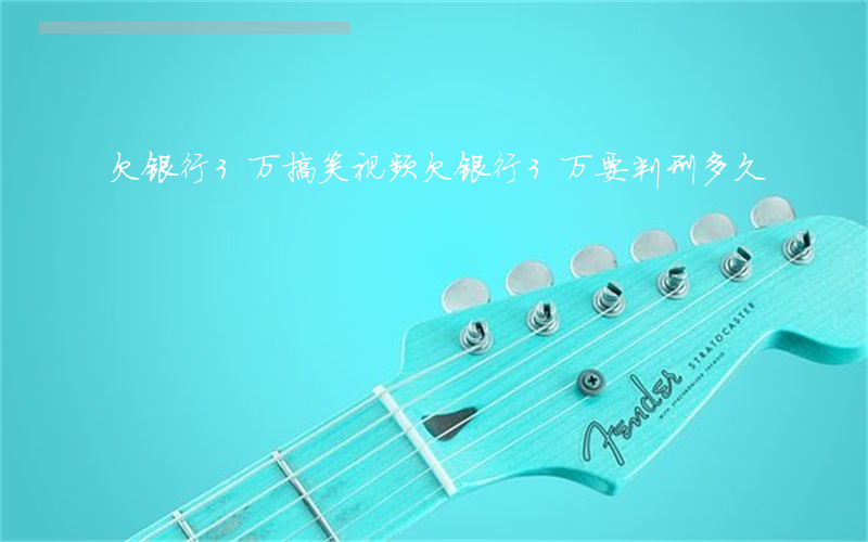 欠银行3万搞笑视频(欠银行3万要判刑多久)
