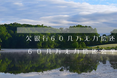 欠银行60几万无力偿还会坐牢吗-欠银行60几万无力偿还会坐牢吗知乎