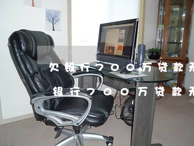 欠银行700万贷款无力偿还怎样解决-欠银行700万贷款无力偿还怎样解决呢