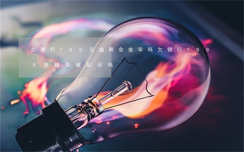 欠银行700元逾期会坐牢吗 欠银行7000块钱会被起诉吗